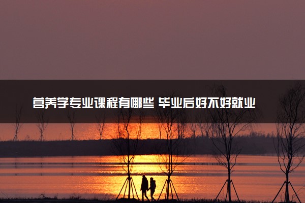 营养学专业课程有哪些 毕业后好不好就业