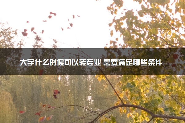 大学什么时候可以转专业 需要满足哪些条件