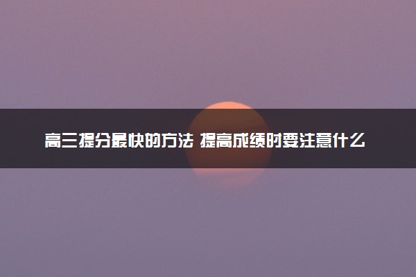 高三提分最快的方法 提高成绩时要注意什么
