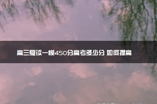 高三复读一模450分高考多少分 如何提高成绩