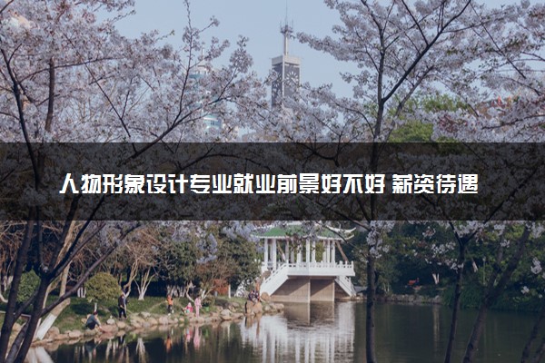 人物形象设计专业就业前景好不好 薪资待遇如何