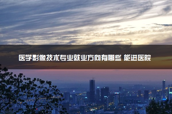 医学影像技术专业就业方向有哪些 能进医院吗