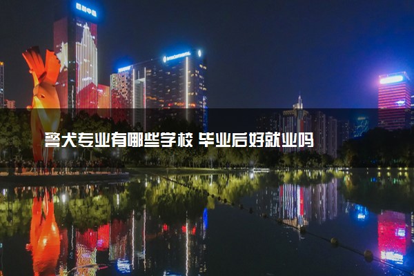 警犬专业有哪些学校 毕业后好就业吗