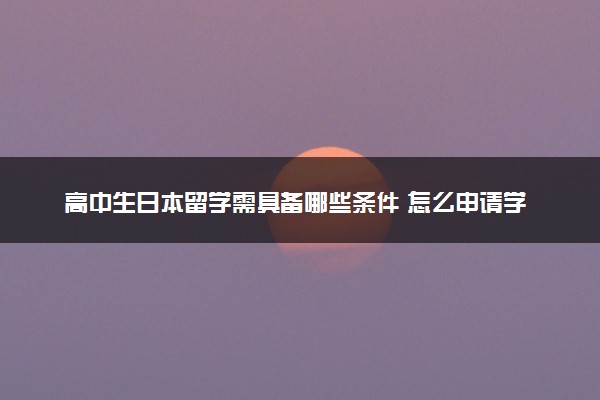 高中生日本留学需具备哪些条件 怎么申请学校