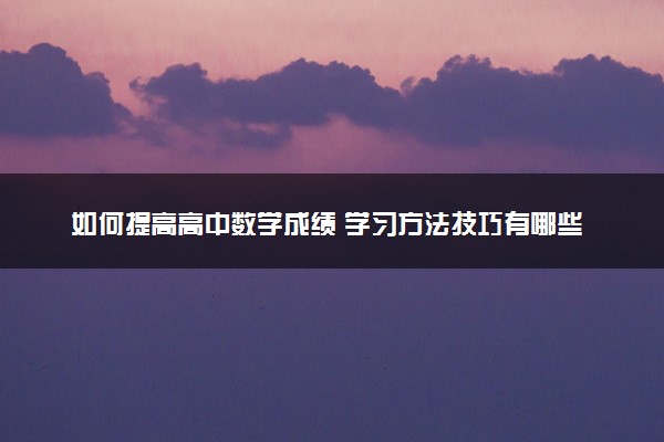 如何提高高中数学成绩 学习方法技巧有哪些