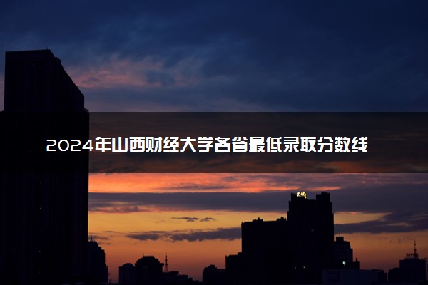 2024年山西财经大学各省最低录取分数线