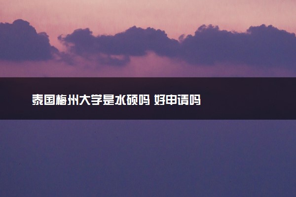 泰国梅州大学是水硕吗 好申请吗