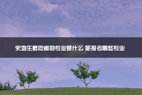 史地生最吃香的专业是什么 能报考哪些专业