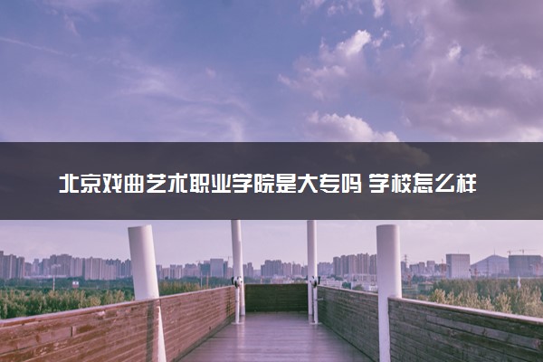 北京戏曲艺术职业学院是大专吗 学校怎么样