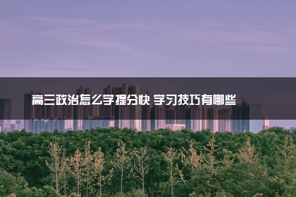 高三政治怎么学提分快 学习技巧有哪些