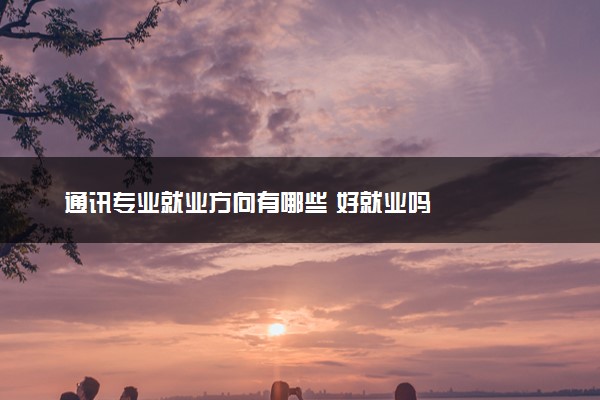 通讯专业就业方向有哪些 好就业吗
