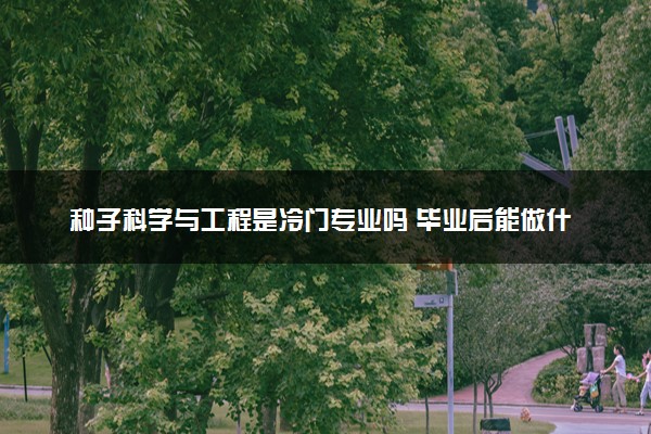 种子科学与工程是冷门专业吗 毕业后能做什么