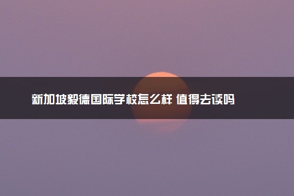 新加坡毅德国际学校怎么样 值得去读吗