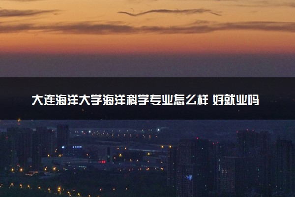 大连海洋大学海洋科学专业怎么样 好就业吗