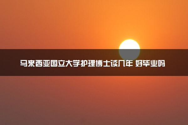 马来西亚国立大学护理博士读几年 好毕业吗