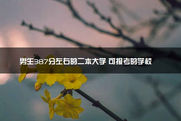 男生387分左右的二本大学 可报考的学校推荐
