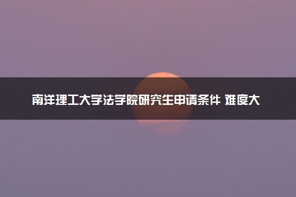 南洋理工大学法学院研究生申请条件 难度大吗