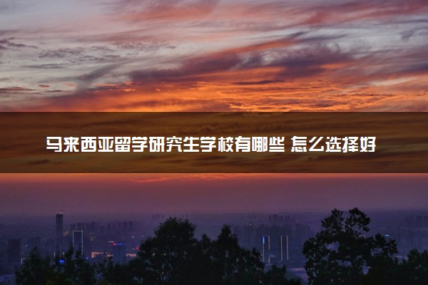 马来西亚留学研究生学校有哪些 怎么选择好