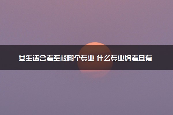 女生适合考军校哪个专业 什么专业好考且有前途
