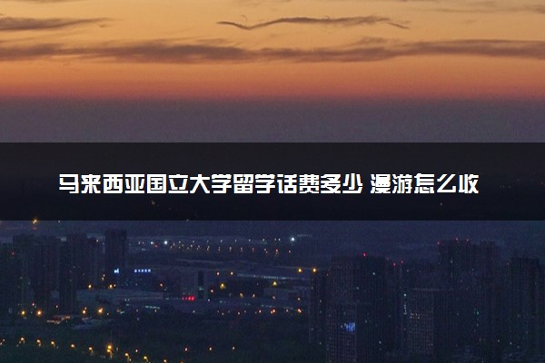 马来西亚国立大学留学话费多少 漫游怎么收费