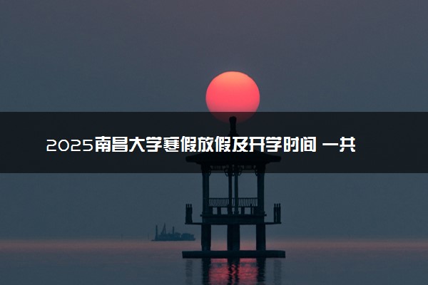 2025南昌大学寒假放假及开学时间 一共放多少天