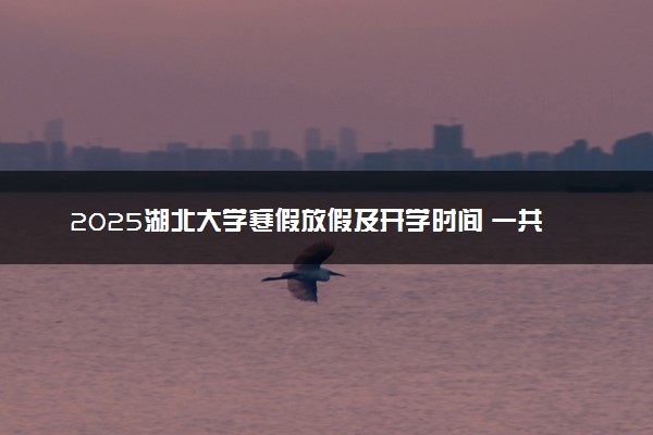 2025湖北大学寒假放假及开学时间 一共放多少天