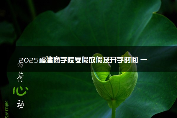 2025福建商学院寒假放假及开学时间 一共放多少天
