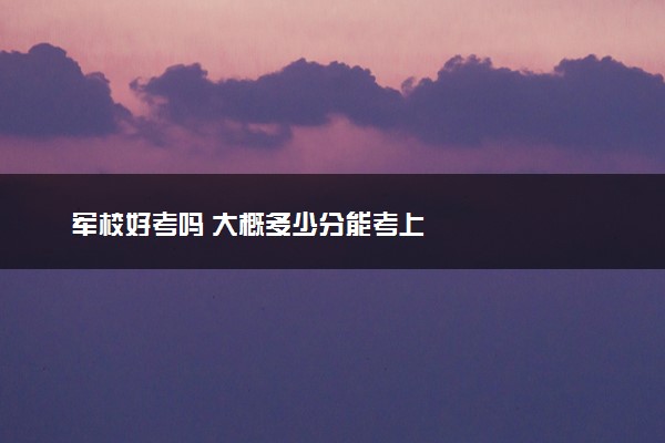 军校好考吗 大概多少分能考上