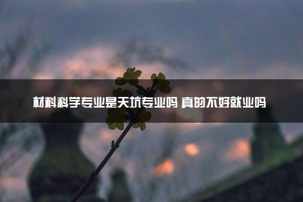 材料科学专业是天坑专业吗 真的不好就业吗