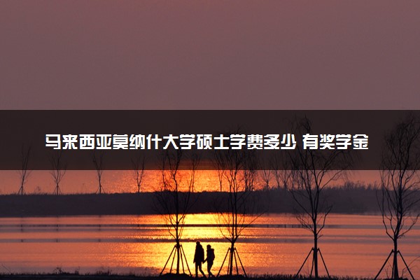 马来西亚莫纳什大学硕士学费多少 有奖学金吗