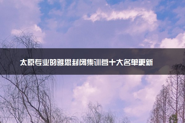 太原专业的雅思封闭集训营十大名单更新