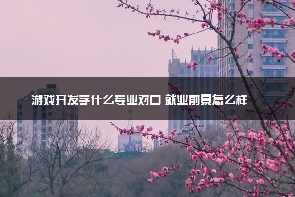 游戏开发学什么专业对口 就业前景怎么样