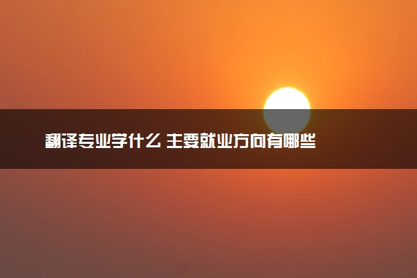 翻译专业学什么 主要就业方向有哪些