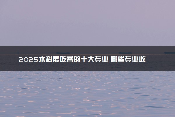 2025本科最吃香的十大专业 哪些专业收入高