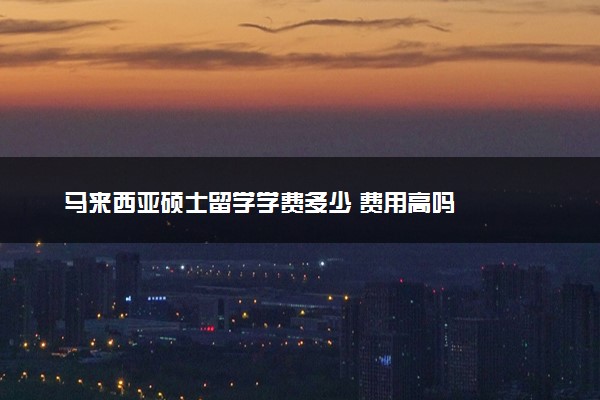 马来西亚硕士留学学费多少 费用高吗