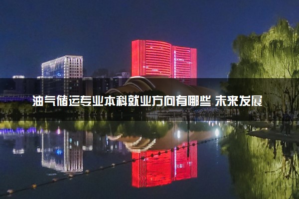 油气储运专业本科就业方向有哪些 未来发展前景如何