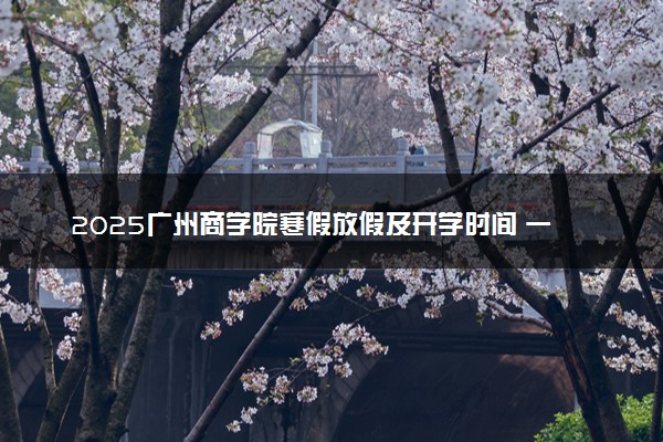 2025广州商学院寒假放假及开学时间 一共放多少天