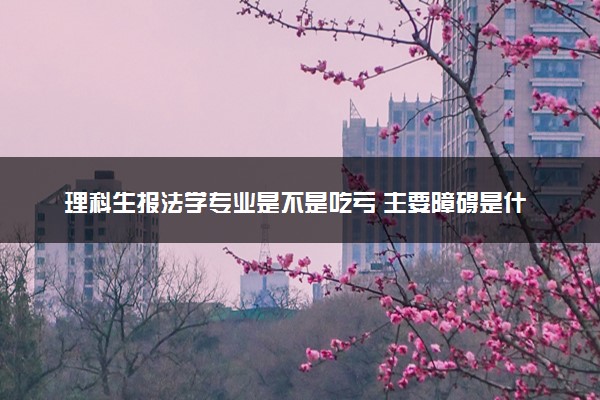 理科生报法学专业是不是吃亏 主要障碍是什么