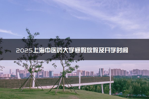 2025上海中医药大学寒假放假及开学时间 一共放多少天