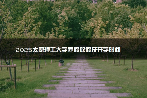 2025太原理工大学寒假放假及开学时间 一共放多少天