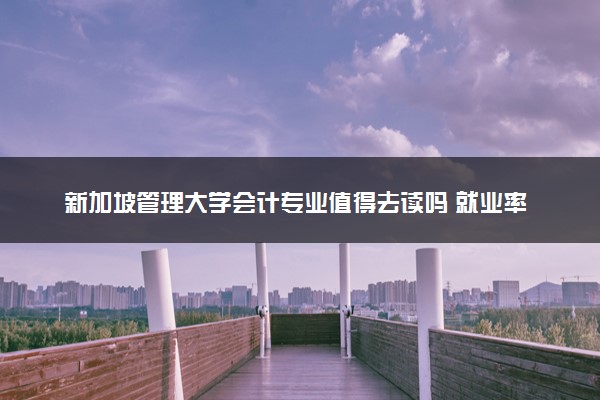 新加坡管理大学会计专业值得去读吗 就业率如何