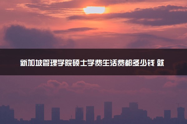 新加坡管理学院硕士学费生活费都多少钱 就业率如何