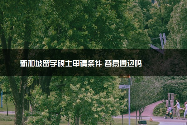 新加坡留学硕士申请条件 容易通过吗