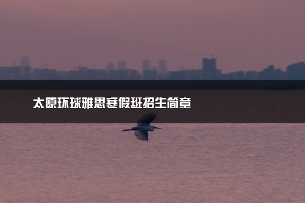 太原环球雅思寒假班招生简章