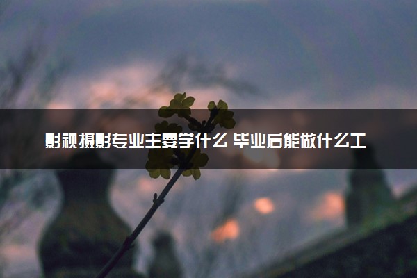 影视摄影专业主要学什么 毕业后能做什么工作