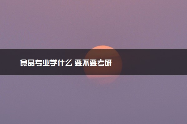 食品专业学什么 要不要考研