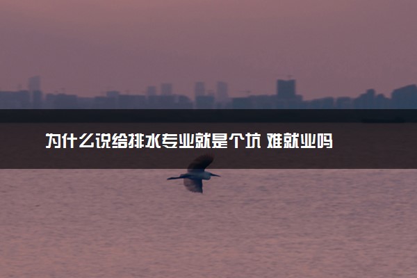 为什么说给排水专业就是个坑 难就业吗