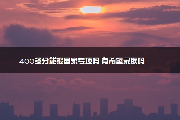 400多分能报国家专项吗 有希望录取吗
