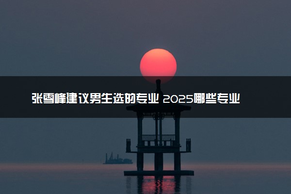 张雪峰建议男生选的专业 2025哪些专业收入较高