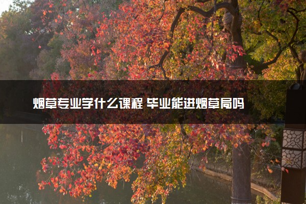 烟草专业学什么课程 毕业能进烟草局吗